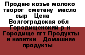 Продаю козье молоко, творог, сметану, масло, сыр › Цена ­ 120 - Волгоградская обл., Городищенский р-н, Городище пгт Продукты и напитки » Домашние продукты   